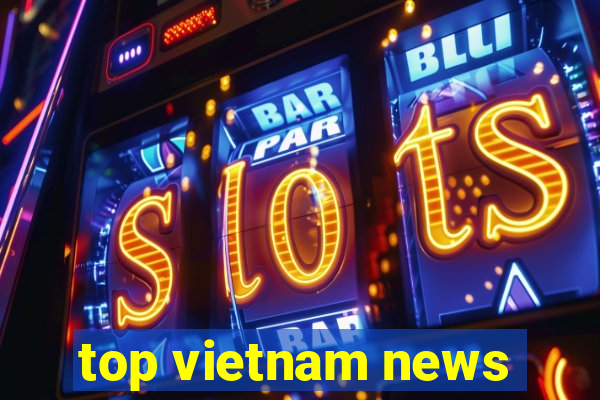 top vietnam news