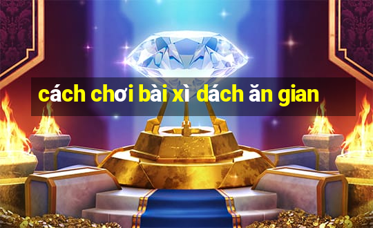 cách chơi bài xì dách ăn gian