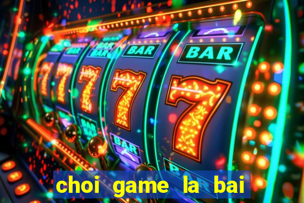 choi game la bai ma thuat