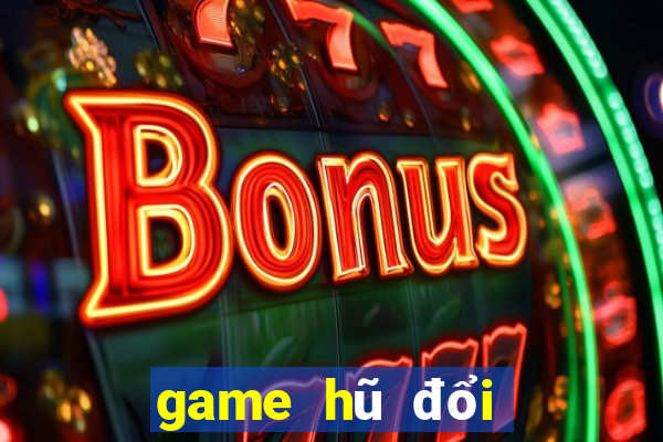 game hũ đổi thưởng tốt nhất