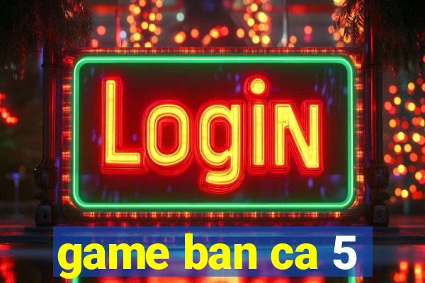 game ban ca 5