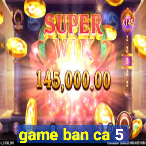 game ban ca 5