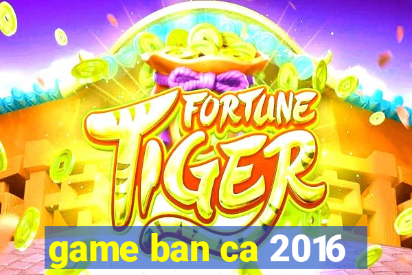 game ban ca 2016