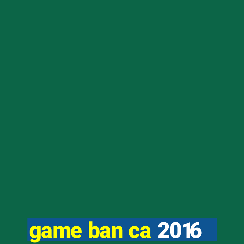 game ban ca 2016