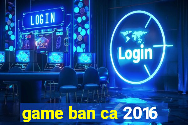 game ban ca 2016