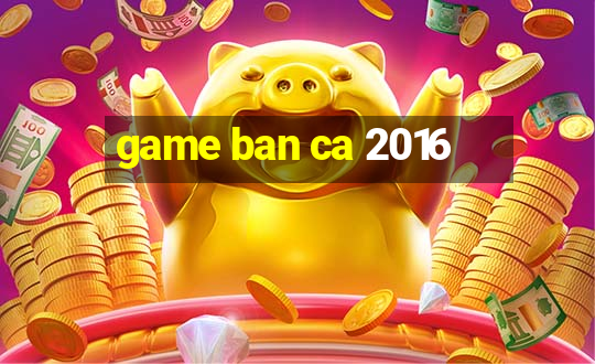 game ban ca 2016