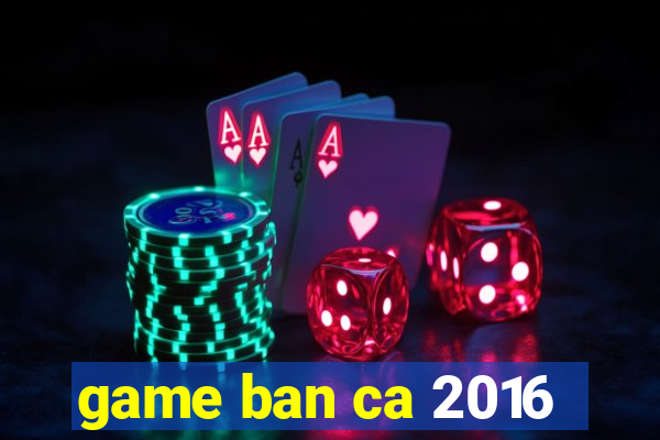 game ban ca 2016