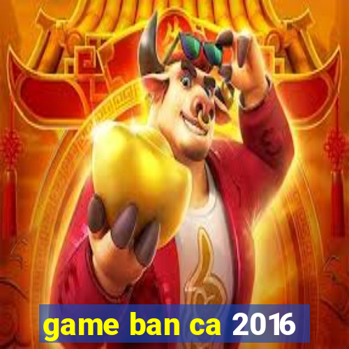 game ban ca 2016