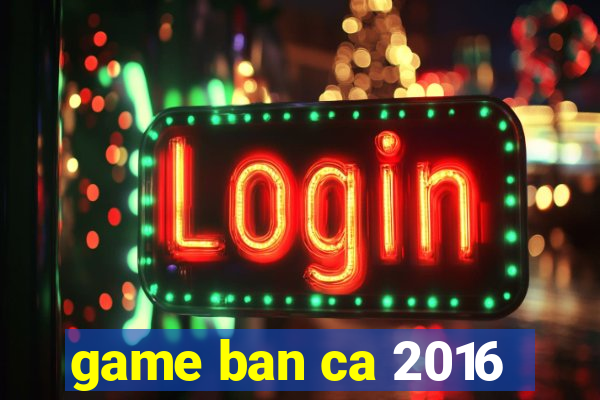 game ban ca 2016