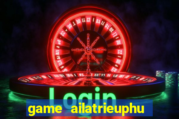 game ailatrieuphu tieng viet