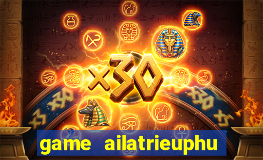 game ailatrieuphu tieng viet