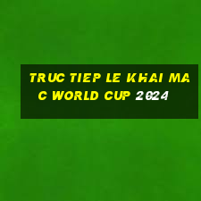 truc tiep le khai mac world cup 2024