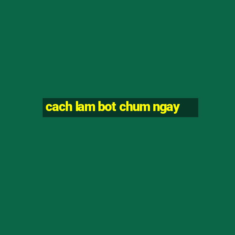 cach lam bot chum ngay