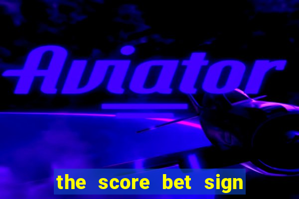 the score bet sign up bonus