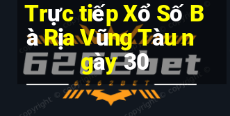 Trực tiếp Xổ Số Bà Rịa Vũng Tàu ngày 30