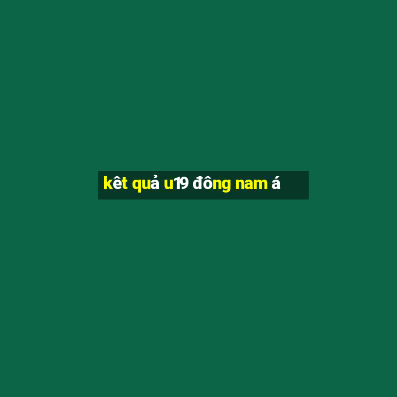 kêt quả u19 đông nam á