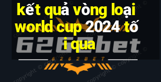 kết quả vòng loại world cup 2024 tối qua