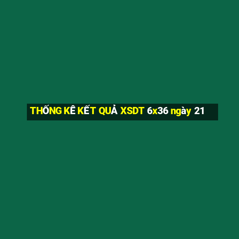 THỐNG KÊ KẾT QUẢ XSDT 6x36 ngày 21