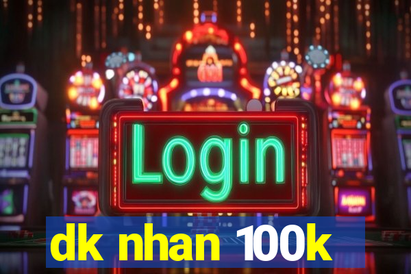 dk nhan 100k