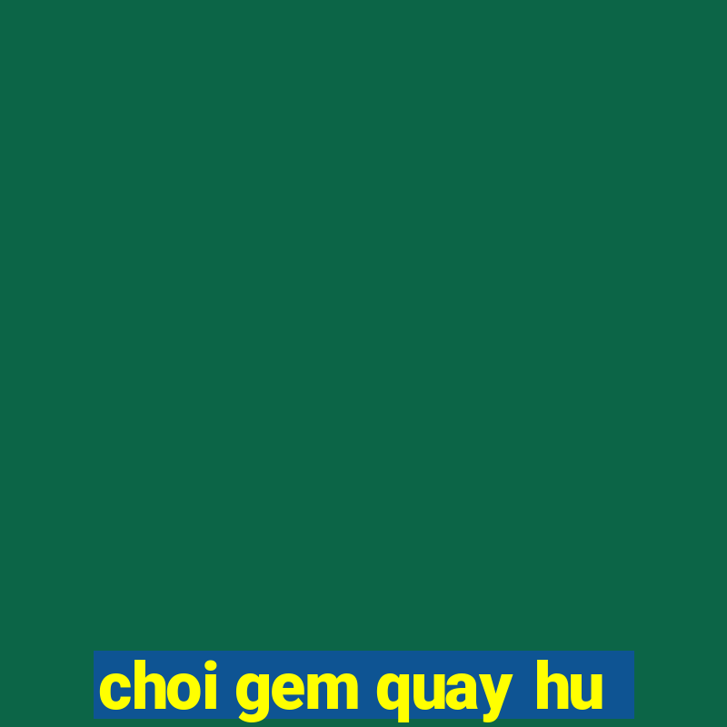 choi gem quay hu