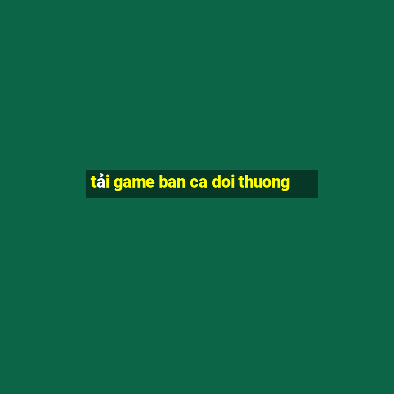 tải game ban ca doi thuong