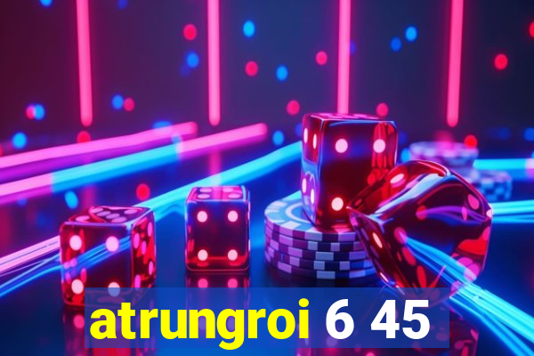 atrungroi 6 45