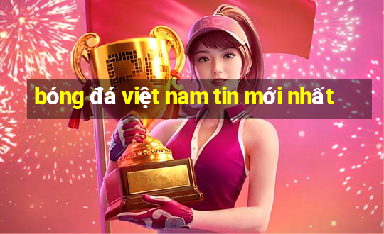 bóng đá việt nam tin mới nhất