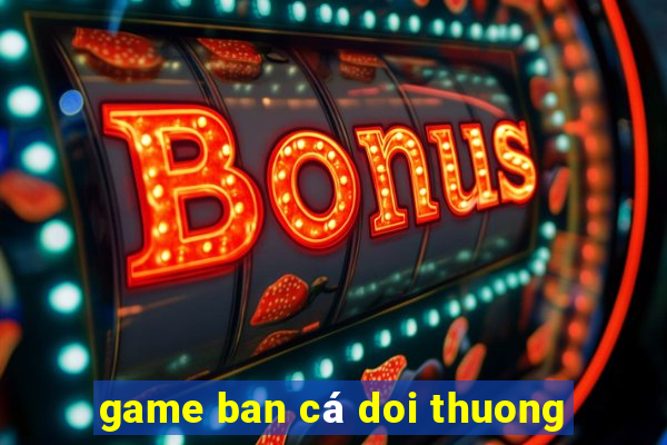 game ban cá doi thuong