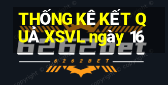 THỐNG KÊ KẾT QUẢ XSVL ngày 16