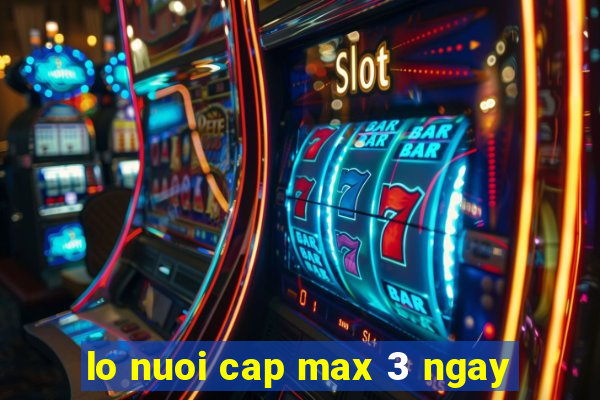 lo nuoi cap max 3 ngay