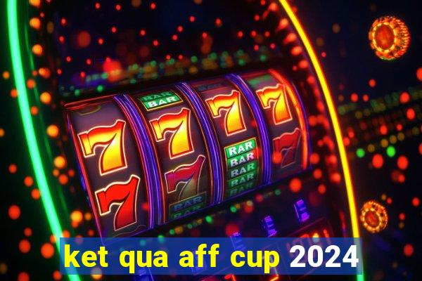 ket qua aff cup 2024