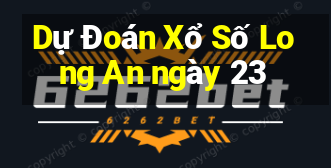 Dự Đoán Xổ Số Long An ngày 23