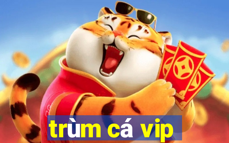 trùm cá vip