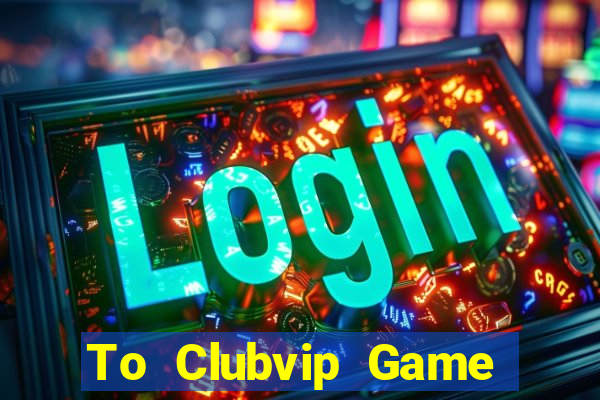 To Clubvip Game Bài Đổi Thưởng Uy Tín Bet20