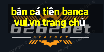 bắn cá tiên bancavui.vn trang chủ