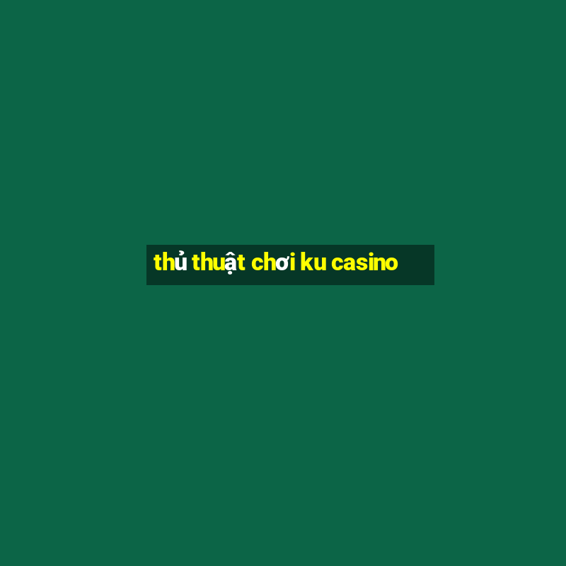 thủ thuật chơi ku casino