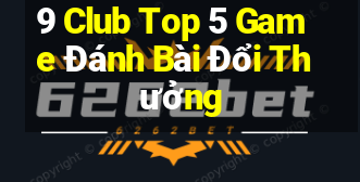 9 Club Top 5 Game Đánh Bài Đổi Thưởng