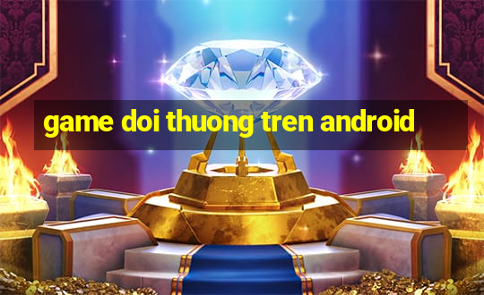 game doi thuong tren android