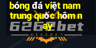 bóng đá việt nam trung quốc hôm nay