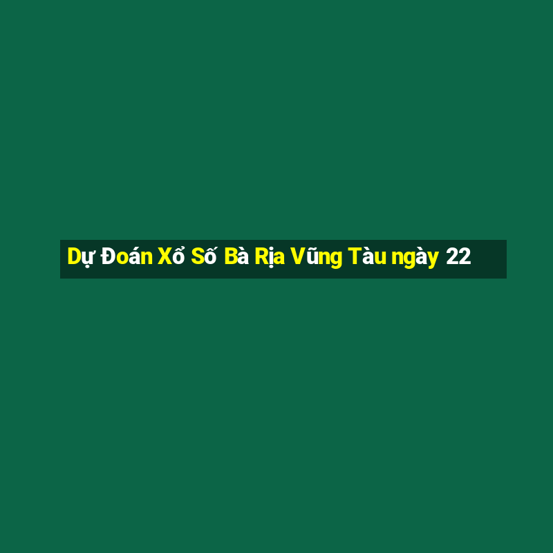 Dự Đoán Xổ Số Bà Rịa Vũng Tàu ngày 22