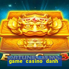 game casino danh bai doi thuong