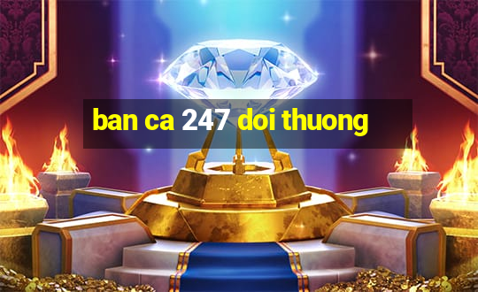 ban ca 247 doi thuong