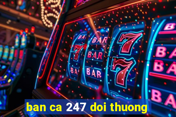 ban ca 247 doi thuong