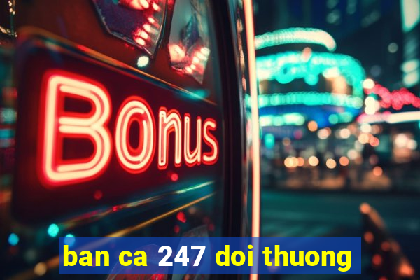 ban ca 247 doi thuong