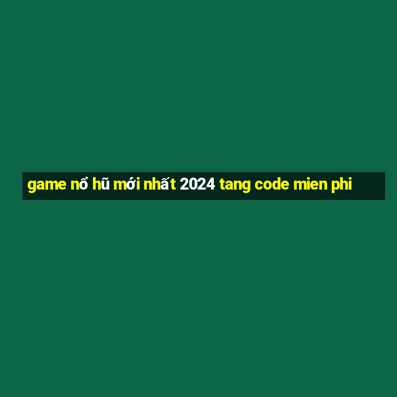 game nổ hũ mới nhất 2024 tang code mien phi