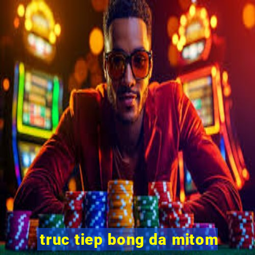 truc tiep bong da mitom