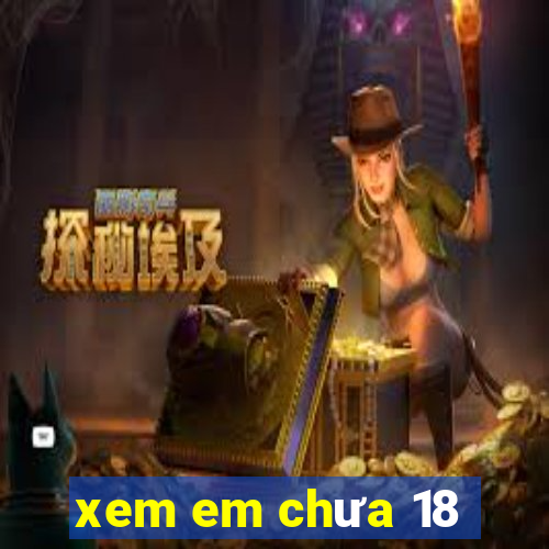 xem em chưa 18