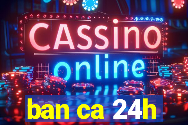 ban ca 24h