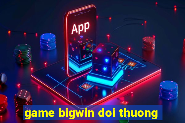 game bigwin doi thuong