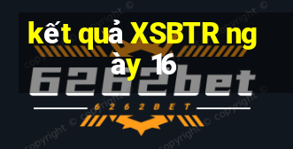 kết quả XSBTR ngày 16